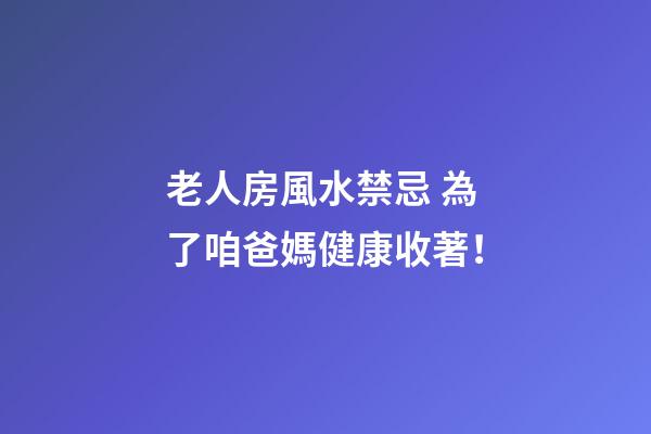 老人房風水禁忌 為了咱爸媽健康收著！